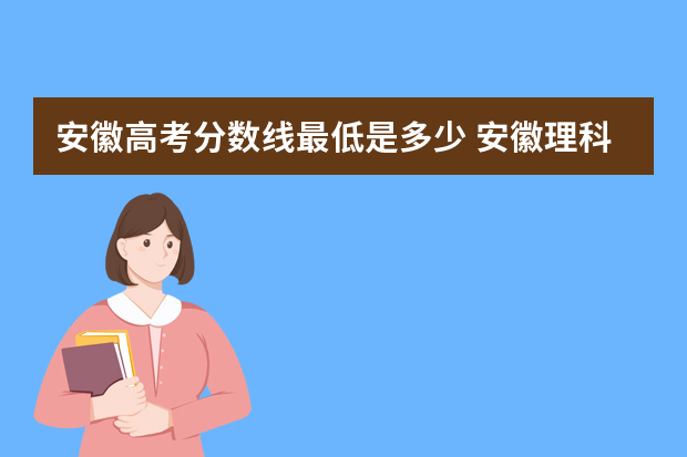 安徽高考分数线最低是多少 安徽理科本科最低录取分数线是多少